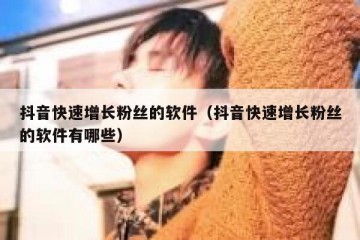 抖音快速增长粉丝的软件（抖音快速增长粉丝的软件有哪些）