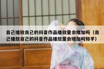 自己播放自己的抖音作品播放量会增加吗（自己播放自己的抖音作品播放量会增加吗知乎）