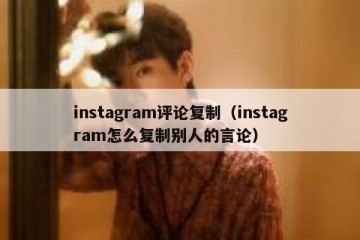 instagram评论复制（instagram怎么复制别人的言论）
