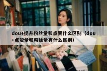 dou+提升粉丝量和点赞什么区别（dou+点赞量和粉丝量有什么区别）