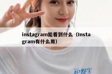 instagram能看到什么（Instagram有什么用）