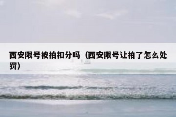 西安限号被拍扣分吗（西安限号让拍了怎么处罚）