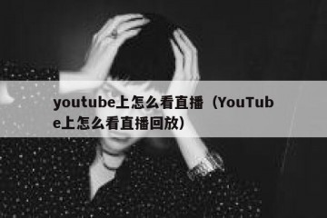 youtube上怎么看直播（YouTube上怎么看直播回放）
