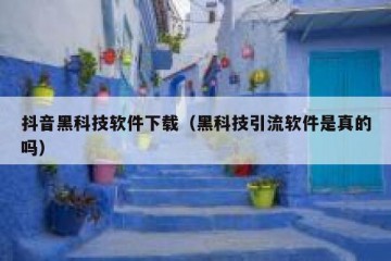 抖音黑科技软件下载（黑科技引流软件是真的吗）