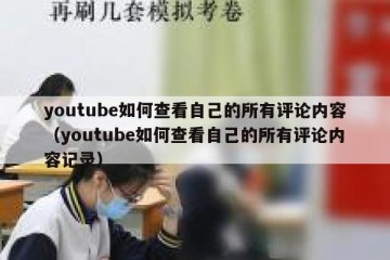 youtube如何查看自己的所有评论内容（youtube如何查看自己的所有评论内容记录）