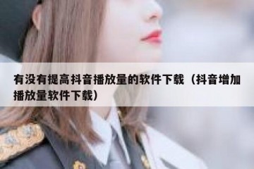 有没有提高抖音播放量的软件下载（抖音增加播放量软件下载）