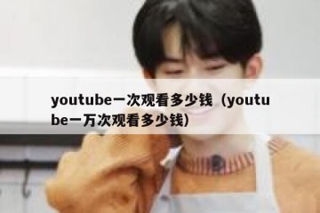 youtube一次观看多少钱（youtube一万次观看多少钱）