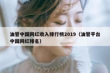 油管中国网红收入排行榜2019（油管平台中国网红排名）