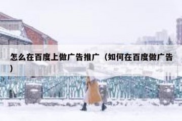 怎么在百度上做广告推广（如何在百度做广告）