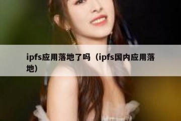ipfs应用落地了吗（ipfs国内应用落地）