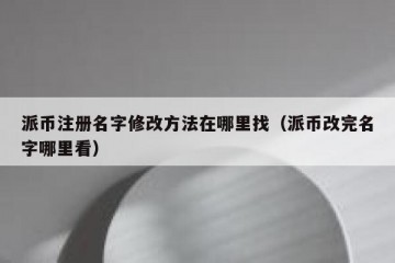 派币注册名字修改方法在哪里找（派币改完名字哪里看）