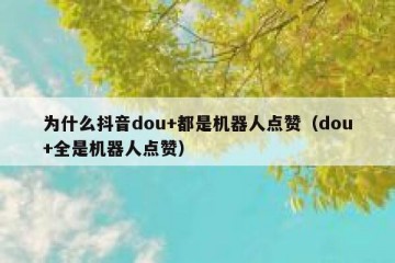为什么抖音dou+都是机器人点赞（dou+全是机器人点赞）
