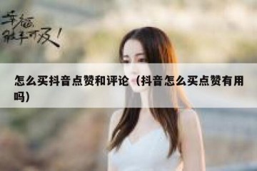 怎么买抖音点赞和评论（抖音怎么买点赞有用吗）