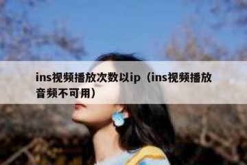 ins视频播放次数以ip（ins视频播放音频不可用）