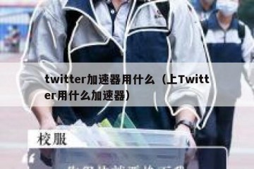 twitter加速器用什么（上Twitter用什么加速器）