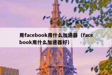 用facebook用什么加速器（facebook用什么加速器好）