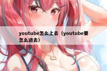 youtube怎么上去（youtube要怎么进去）
