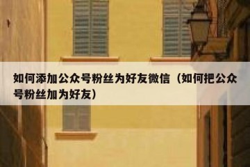 如何添加公众号粉丝为好友微信（如何把公众号粉丝加为好友）