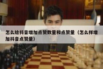 怎么给抖音增加点赞数量和点赞量（怎么样增加抖音点赞量）