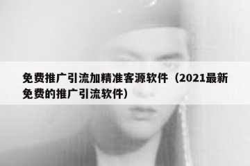 免费推广引流加精准客源软件（2021最新免费的推广引流软件）