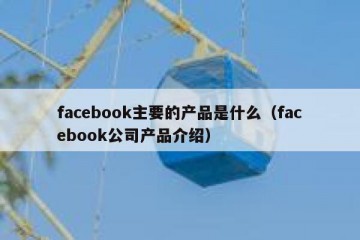 facebook主要的产品是什么（facebook公司产品介绍）