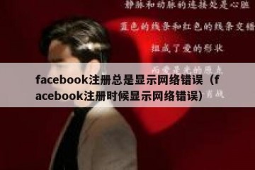 facebook注册总是显示网络错误（facebook注册时候显示网络错误）