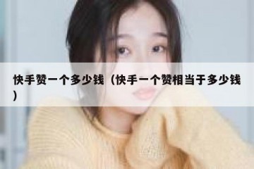 快手赞一个多少钱（快手一个赞相当于多少钱）