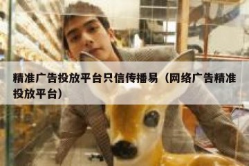 精准广告投放平台只信传播易（网络广告精准投放平台）