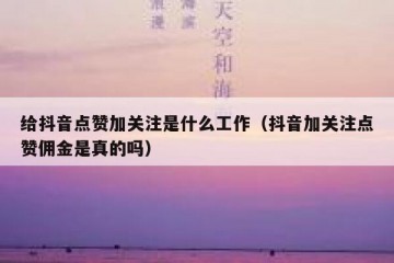 给抖音点赞加关注是什么工作（抖音加关注点赞佣金是真的吗）
