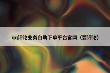 qq评论业务自助下单平台官网（耍评论）