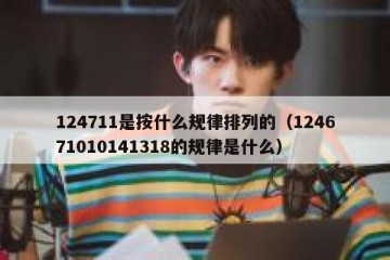 124711是按什么规律排列的（124671010141318的规律是什么）