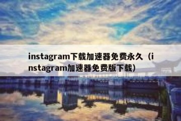 instagram下载加速器免费永久（instagram加速器免费版下载）