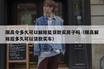 限高令多久可以解除能贷款买房子吗（限高解除后多久可以贷款买车）