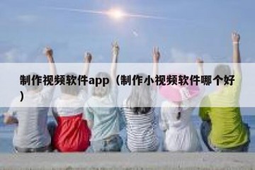 制作视频软件app（制作小视频软件哪个好）