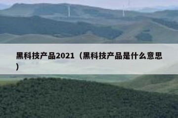 黑科技产品2021（黑科技产品是什么意思）
