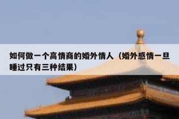 如何做一个高情商的婚外情人（婚外感情一旦睡过只有三种结果）