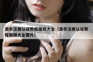派币注册认证教程视频大全（派币注册认证教程视频大全图片）
