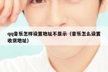 qq音乐怎样设置地址不显示（音乐怎么设置收货地址）