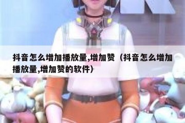 抖音怎么增加播放量,增加赞（抖音怎么增加播放量,增加赞的软件）