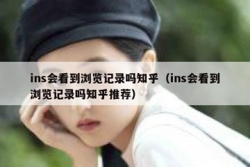 ins会看到浏览记录吗知乎（ins会看到浏览记录吗知乎推荐）