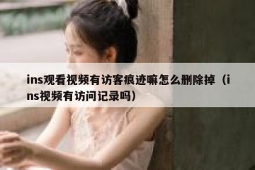 ins观看视频有访客痕迹嘛怎么删除掉（ins视频有访问记录吗）