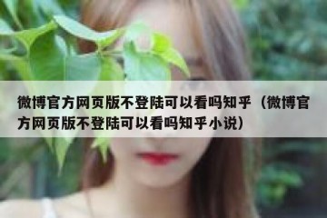 微博官方网页版不登陆可以看吗知乎（微博官方网页版不登陆可以看吗知乎小说）