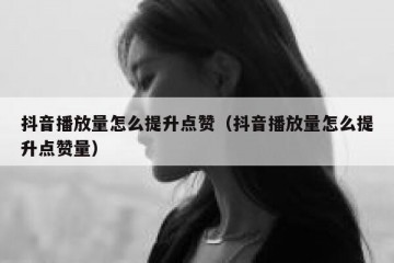 抖音播放量怎么提升点赞（抖音播放量怎么提升点赞量）