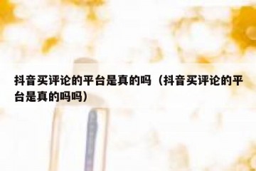 抖音买评论的平台是真的吗（抖音买评论的平台是真的吗吗）