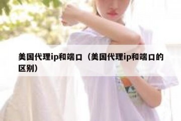 美国代理ip和端口（美国代理ip和端口的区别）