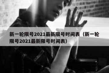 新一轮限号2021最新限号时间表（新一轮限号2021最新限号时间表）
