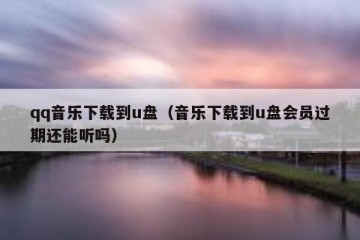qq音乐下载到u盘（音乐下载到u盘会员过期还能听吗）