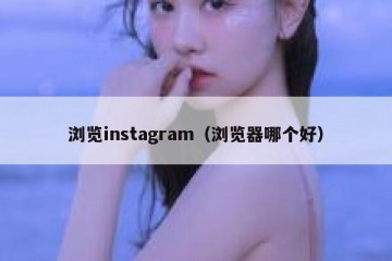 浏览instagram（浏览器哪个好）