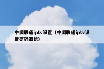 中国联通iptv设置（中国联通iptv设置密码海信）