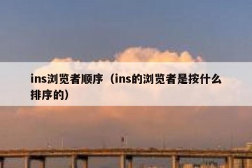 ins浏览者顺序（ins的浏览者是按什么排序的）
